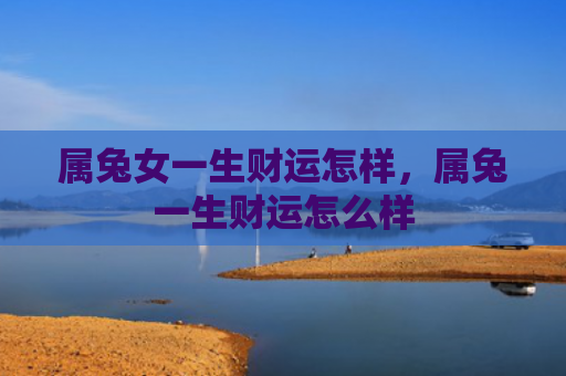 属兔女一生财运怎样，属兔一生财运怎么样