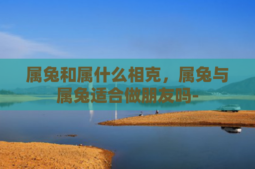 属兔和属什么相克，属兔与属兔适合做朋友吗-