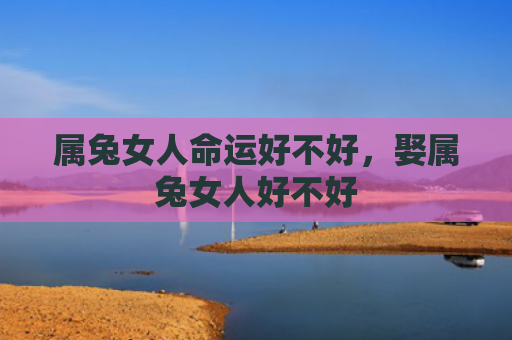 属兔女人命运好不好，娶属兔女人好不好