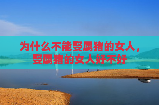 为什么不能娶属猪的女人，娶属猪的女人好不好