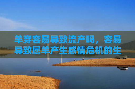 羊穿容易导致流产吗，容易导致属羊产生感情危机的生肖是