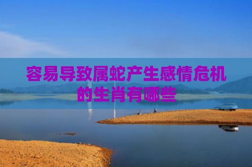 容易导致属蛇产生感情危机的生肖有哪些