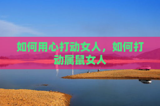 如何用心打动女人，如何打动属鼠女人