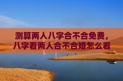测算两人八字合不合免费，八字看两人合不合婚怎么看出来