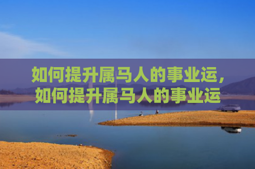 如何提升属马人的事业运，如何提升属马人的事业运