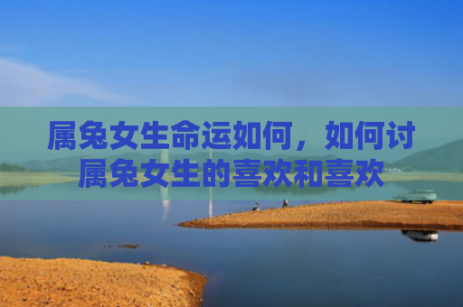 属兔女生命运如何，如何讨属兔女生的喜欢和喜欢