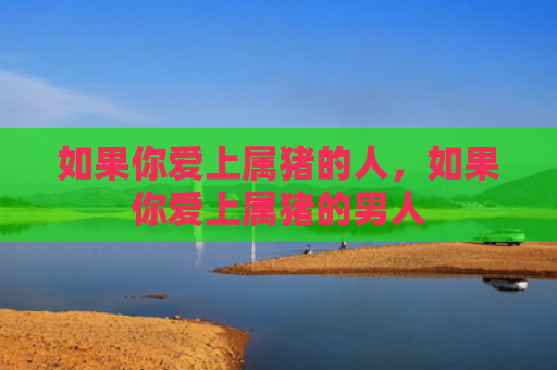 如果你爱上属猪的人，如果你爱上属猪的男人