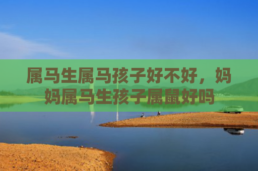 属马生属马孩子好不好，妈妈属马生孩子属鼠好吗