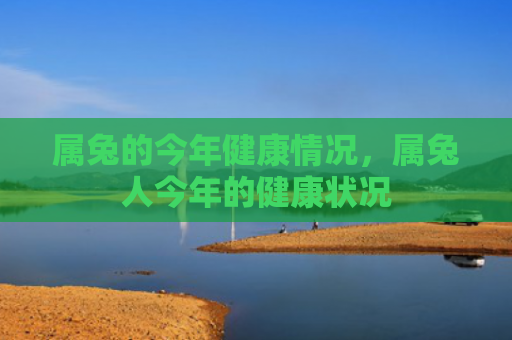 属兔的今年健康情况，属兔人今年的健康状况