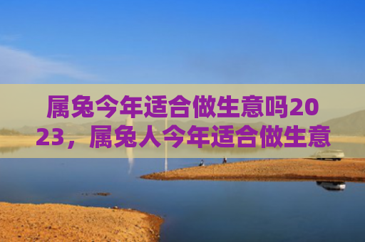 属兔今年适合做生意吗2023，属兔人今年适合做生意吗