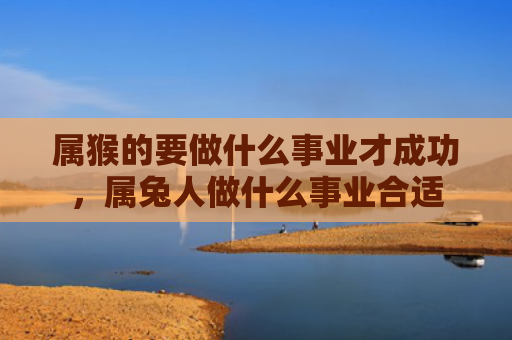 属猴的要做什么事业才成功，属兔人做什么事业合适