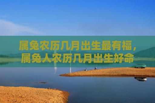 属兔农历几月出生最有福，属兔人农历几月出生好命