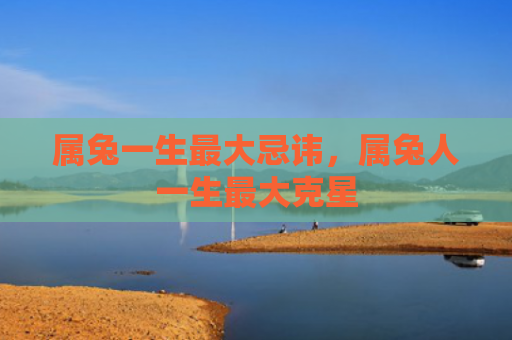 属兔一生最大忌讳，属兔人一生最大克星