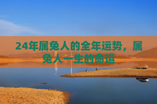 24年属兔人的全年运势，属兔人一生的命运