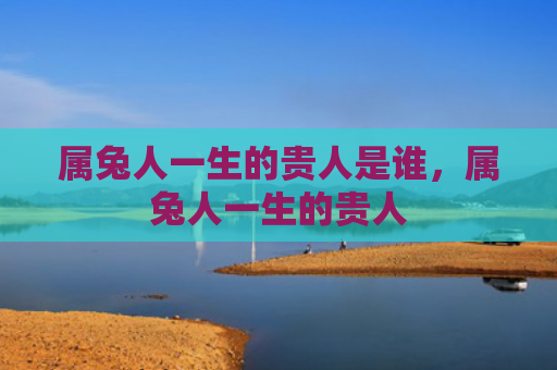 属兔人一生的贵人是谁，属兔人一生的贵人