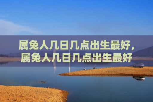 属兔人几日几点出生最好，属兔人几日几点出生最好