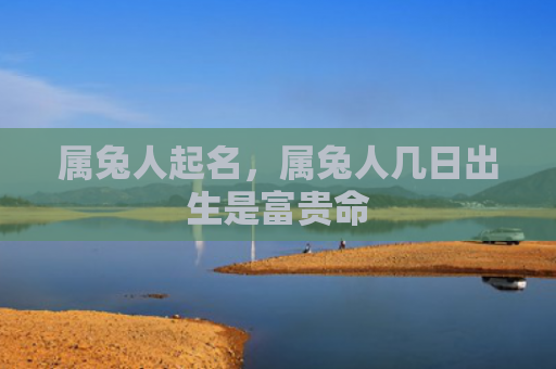 属兔人起名，属兔人几日出生是富贵命
