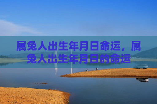 属兔人出生年月日命运，属兔人出生年月日的命运