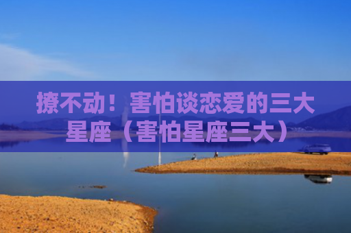 撩不动！害怕谈恋爱的三大星座（害怕星座三大）