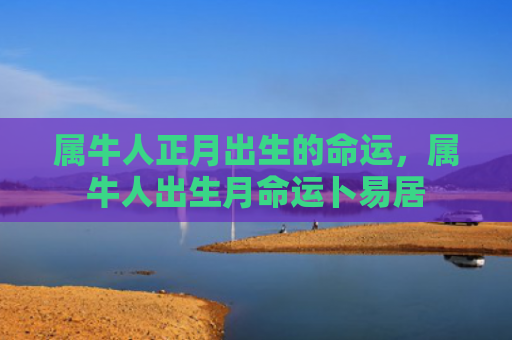 属牛人正月出生的命运，属牛人出生月命运卜易居
