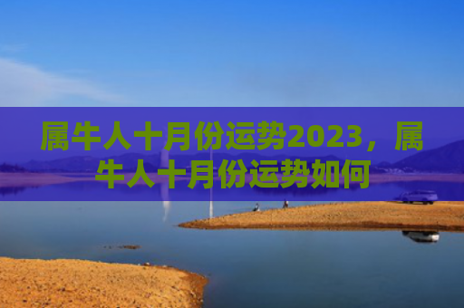 属牛人十月份运势2023，属牛人十月份运势如何