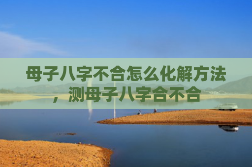母子八字不合怎么化解方法，测母子八字合不合