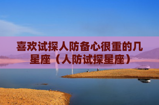 喜欢试探人防备心很重的几星座（人防试探星座）