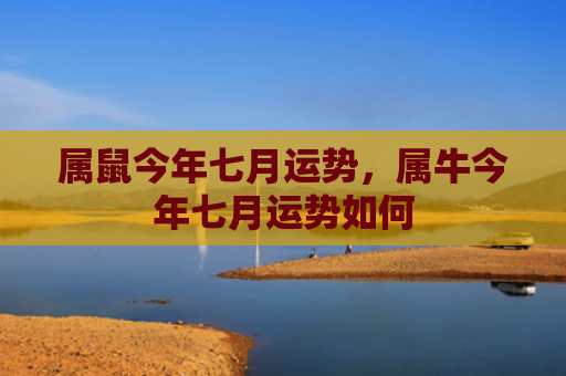属鼠今年七月运势，属牛今年七月运势如何