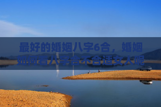 最好的婚姻八字6合，婚姻如何看八字合不合适女人呢