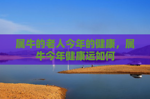 属牛的老人今年的健康，属牛今年健康运如何
