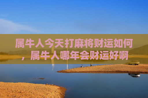 属牛人今天打麻将财运如何，属牛人哪年会财运好啊