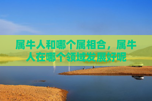 属牛人和哪个属相合，属牛人在哪个领域发展好呢