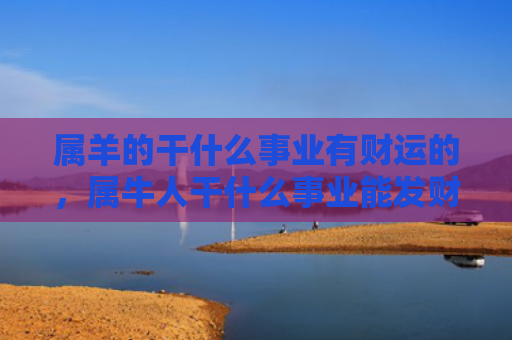 属羊的干什么事业有财运的，属牛人干什么事业能发财