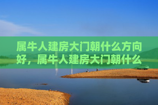属牛人建房大门朝什么方向好，属牛人建房大门朝什么方向好