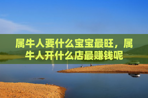 属牛人要什么宝宝最旺，属牛人开什么店最赚钱呢