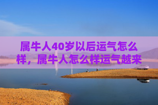 属牛人40岁以后运气怎么样，属牛人怎么样运气越来越好