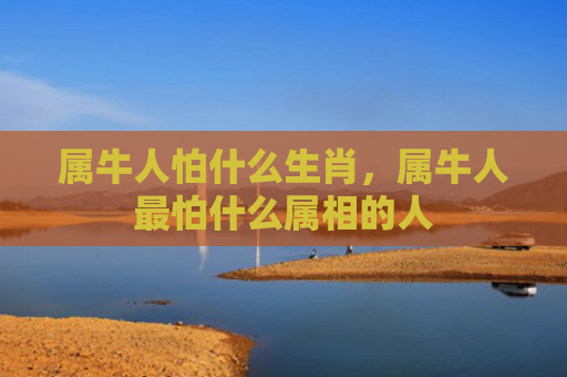 属牛人怕什么生肖，属牛人最怕什么属相的人