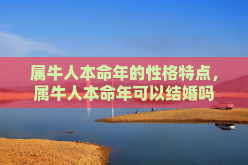 属牛人本命年的性格特点，属牛人本命年可以结婚吗