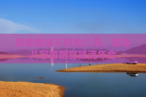 男命婚姻不好的八字，男命八字婚姻宫被流年合