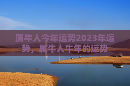 属牛人今年运势2023年运势，属牛人牛年的运势