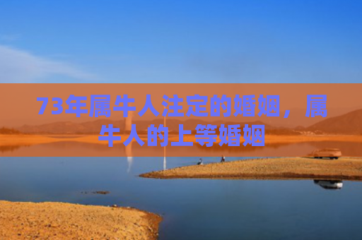 73年属牛人注定的婚姻，属牛人的上等婚姻