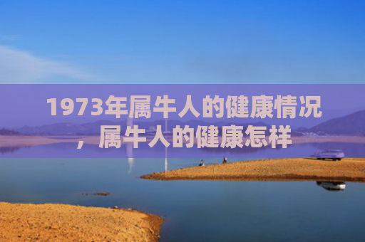 1973年属牛人的健康情况，属牛人的健康怎样