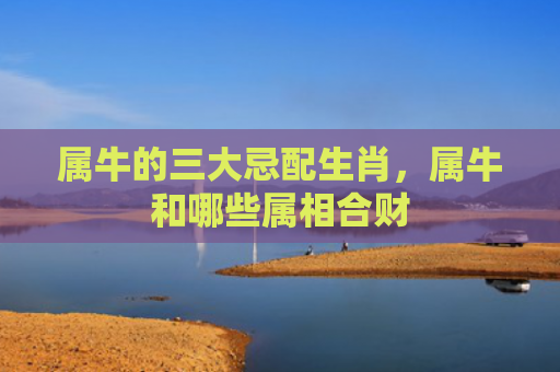 属牛的三大忌配生肖，属牛和哪些属相合财
