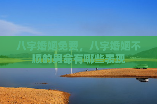 八字婚姻免费，八字婚姻不顺的男命有哪些表现