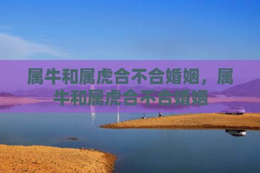 属牛和属虎合不合婚姻，属牛和属虎合不合婚姻