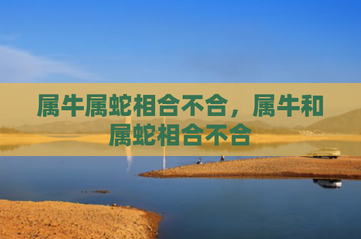 属牛属蛇相合不合，属牛和属蛇相合不合