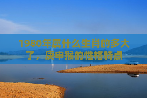 1980年属什么生肖的多大了，庚申猴的性格特点