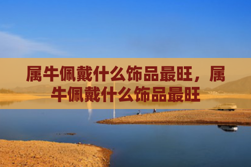 属牛佩戴什么饰品最旺，属牛佩戴什么饰品最旺