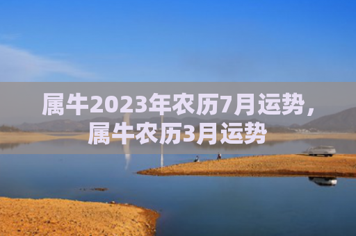 属牛2023年农历7月运势，属牛农历3月运势
