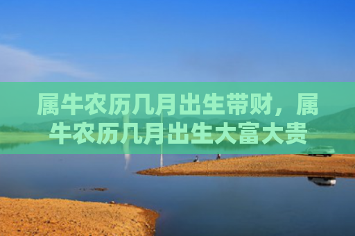 属牛农历几月出生带财，属牛农历几月出生大富大贵